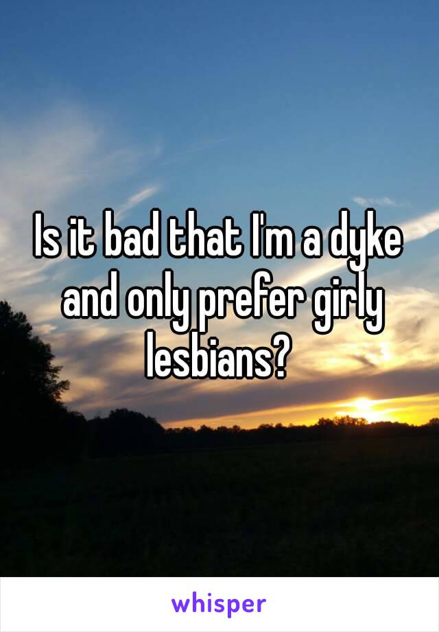 Is it bad that I'm a dyke and only prefer girly lesbians? 