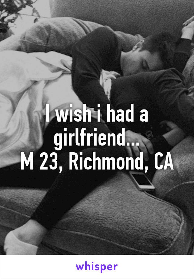 I wish i had a girlfriend...
M 23, Richmond, CA