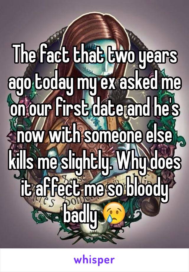 The fact that two years ago today my ex asked me on our first date and he's now with someone else kills me slightly. Why does it affect me so bloody badly 😢