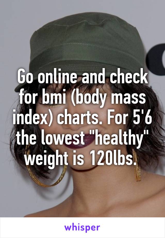 Go online and check for bmi (body mass index) charts. For 5'6 the lowest "healthy" weight is 120lbs. 