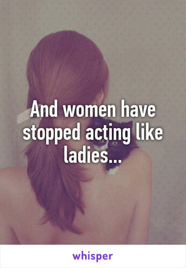 And women have stopped acting like ladies...