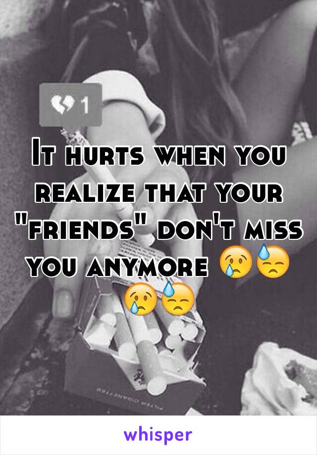 It hurts when you realize that your "friends" don't miss you anymore 😢😓😢😓