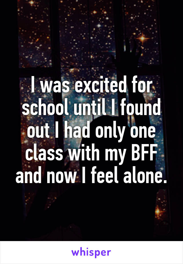 I was excited for school until I found out I had only one class with my BFF and now I feel alone.