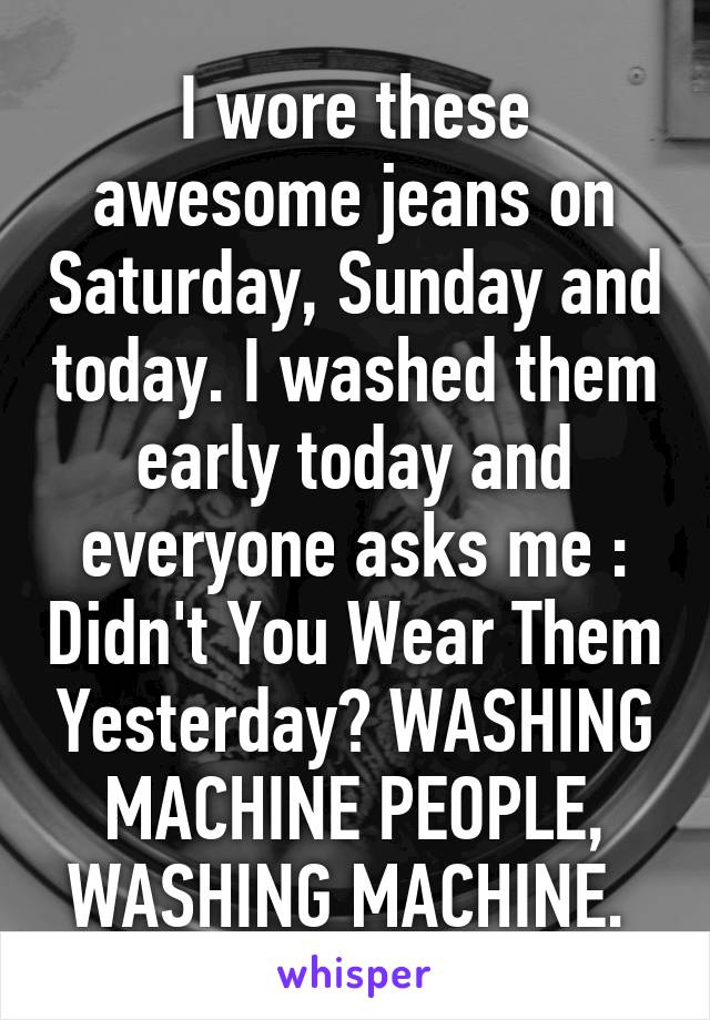 I wore these awesome jeans on Saturday, Sunday and today. I washed them early today and everyone asks me : Didn't You Wear Them Yesterday? WASHING MACHINE PEOPLE, WASHING MACHINE. 