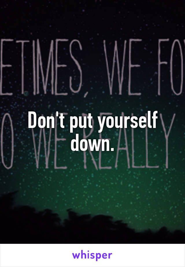 Don't put yourself down.