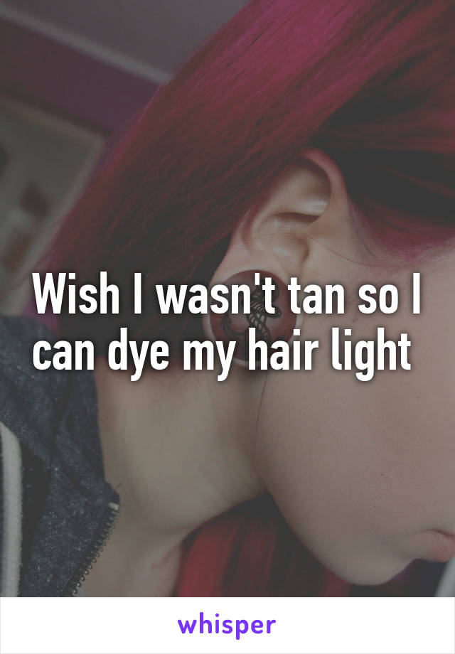 Wish I wasn't tan so I can dye my hair light 