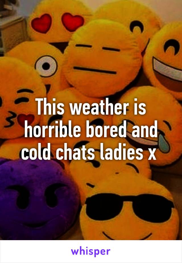 This weather is horrible bored and cold chats ladies x 