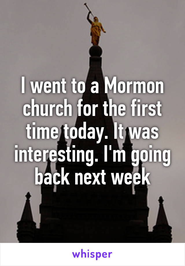 I went to a Mormon church for the first time today. It was interesting. I'm going back next week