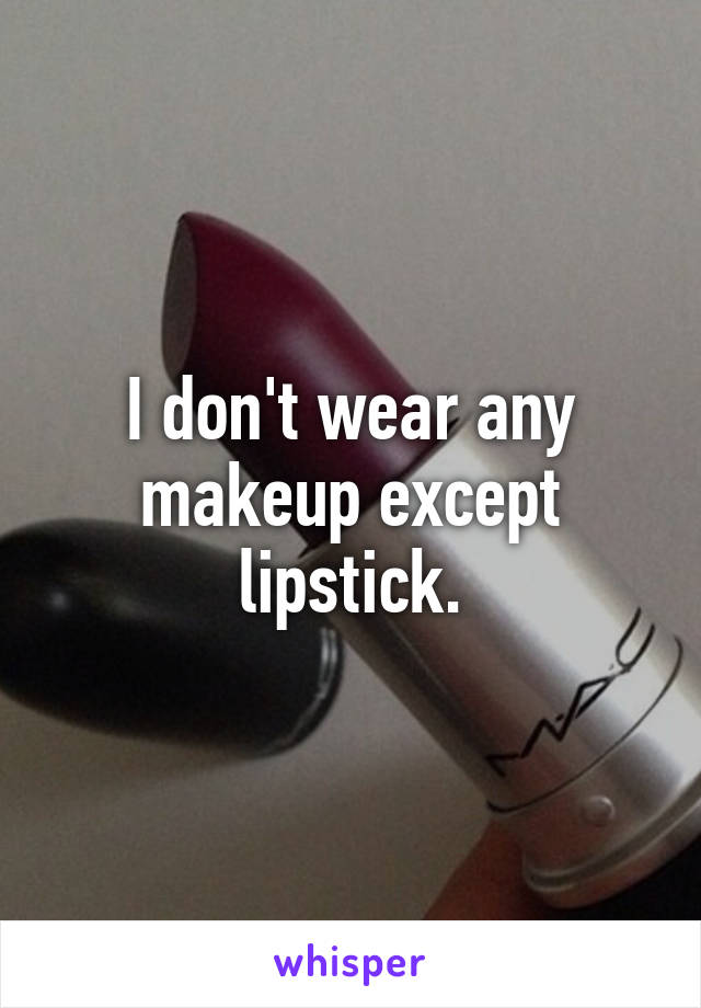 I don't wear any makeup except lipstick.