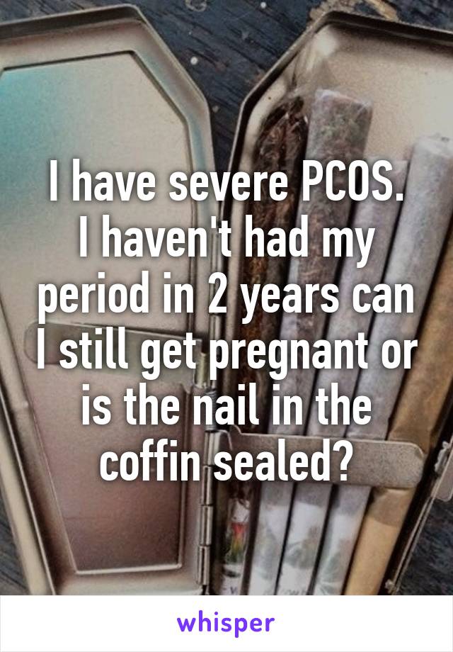 I have severe PCOS.
I haven't had my period in 2 years can I still get pregnant or is the nail in the coffin sealed?