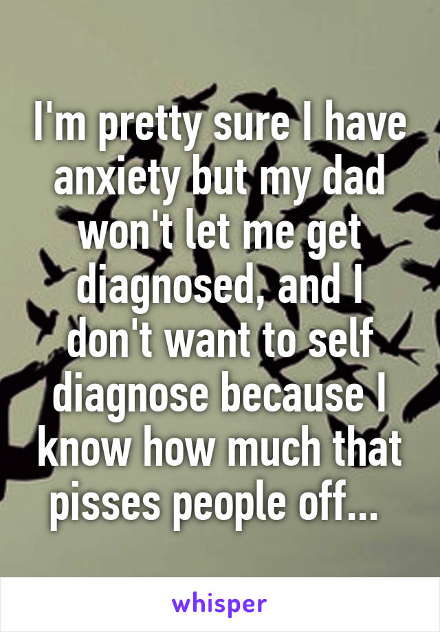 I'm pretty sure I have anxiety but my dad won't let me get diagnosed, and I don't want to self diagnose because I know how much that pisses people off... 