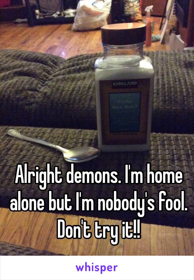 Alright demons. I'm home alone but I'm nobody's fool. Don't try it!!