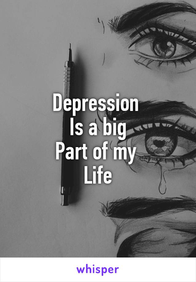 Depression 
Is a big
Part of my 
Life