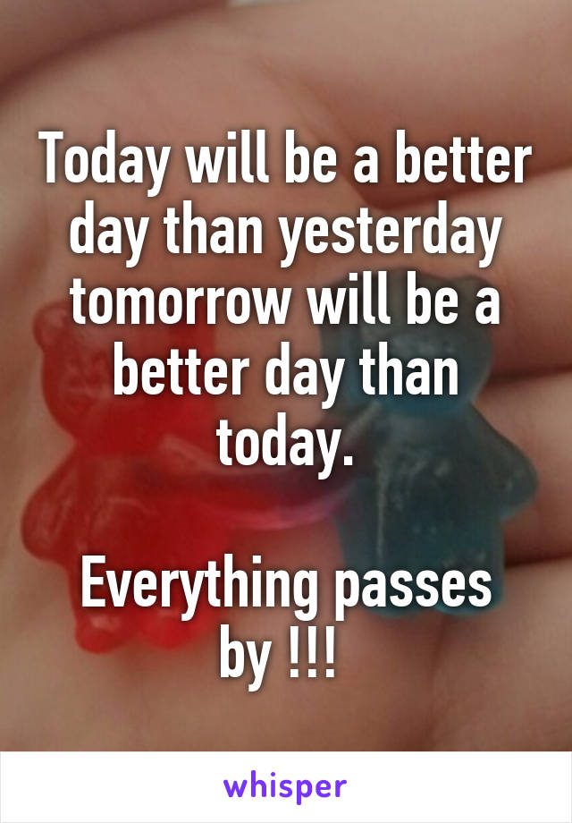 Today will be a better day than yesterday tomorrow will be a better day than today.

Everything passes by !!! 