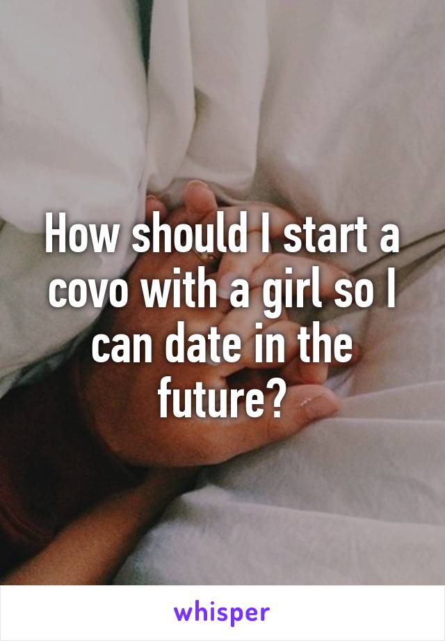 How should I start a covo with a girl so I can date in the future?