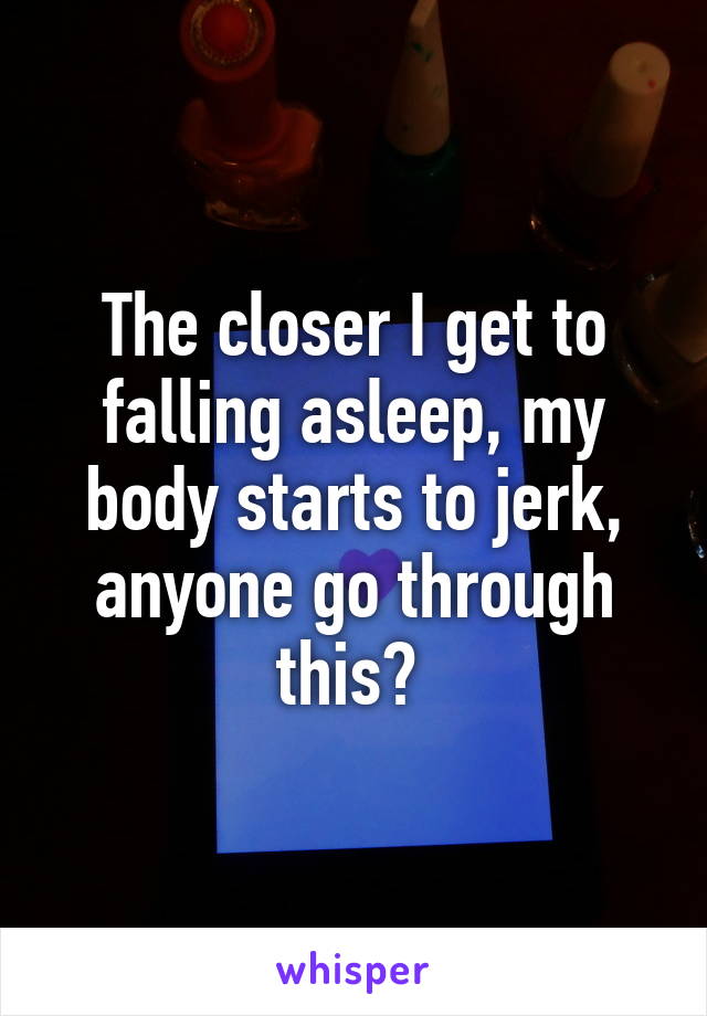 The closer I get to falling asleep, my body starts to jerk, anyone go through this? 