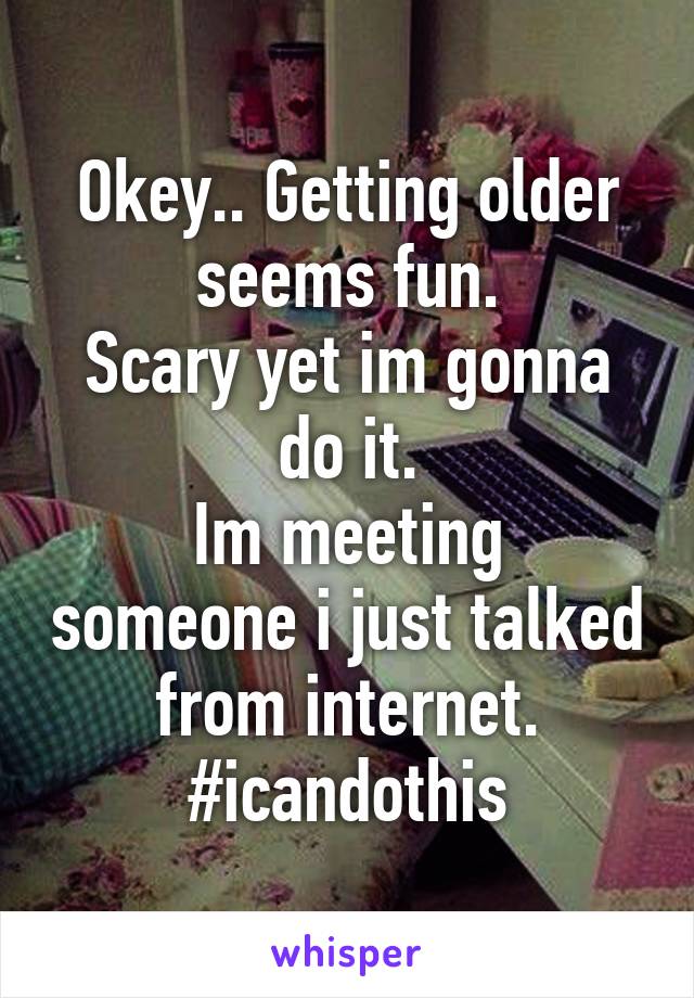 Okey.. Getting older seems fun.
Scary yet im gonna do it.
Im meeting someone i just talked from internet.
#icandothis