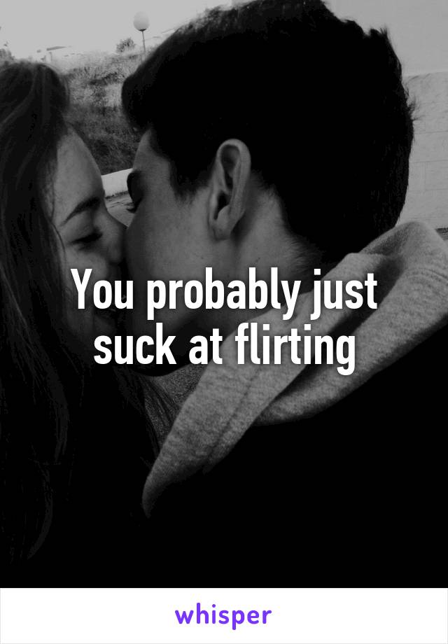 You probably just suck at flirting