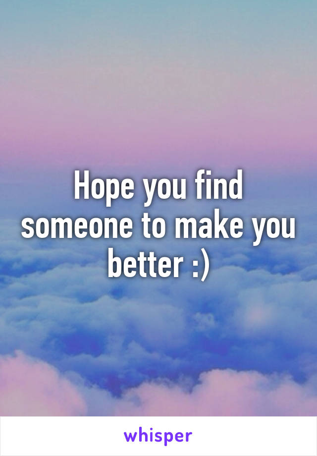 Hope you find someone to make you better :)