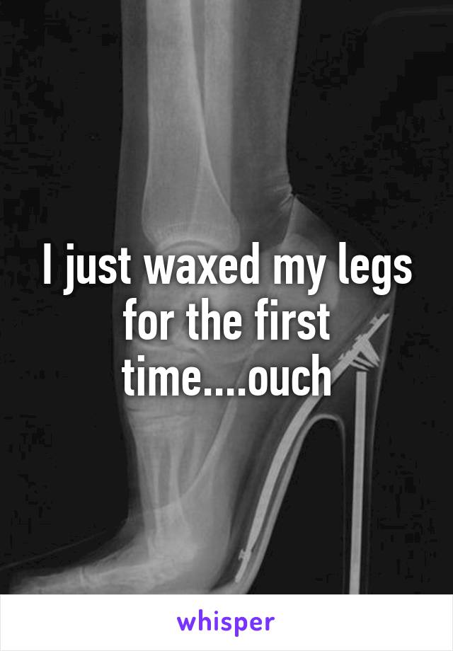 I just waxed my legs for the first time....ouch