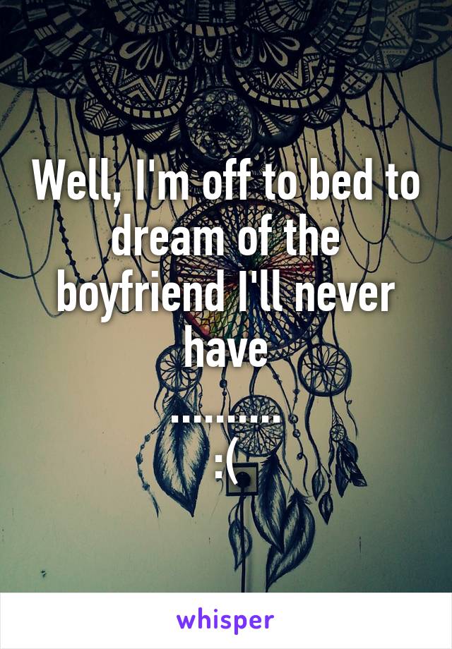 Well, I'm off to bed to dream of the boyfriend I'll never have
..........
:(