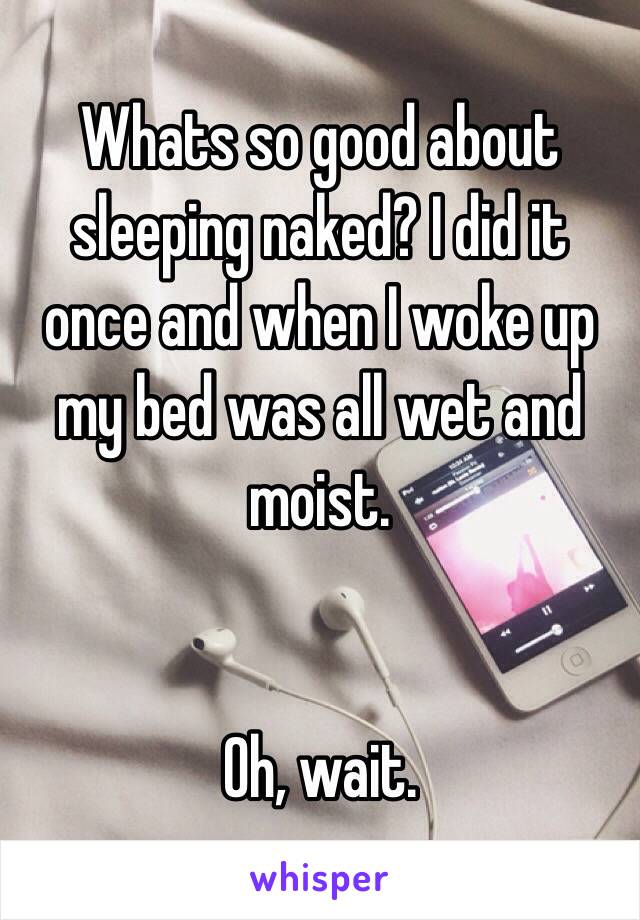 Whats so good about sleeping naked? I did it once and when I woke up my bed was all wet and moist. 


Oh, wait. 