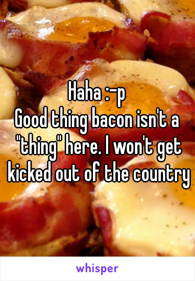 Haha :-p
Good thing bacon isn't a "thing" here. I won't get kicked out of the country