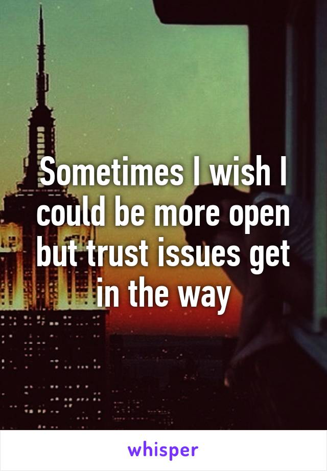 Sometimes I wish I could be more open but trust issues get in the way