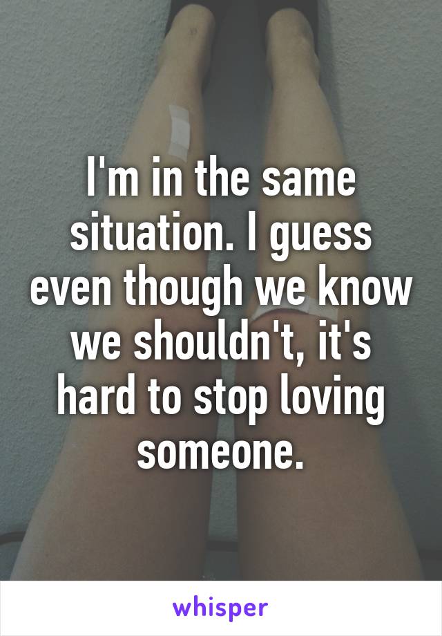 I'm in the same situation. I guess even though we know we shouldn't, it's hard to stop loving someone.