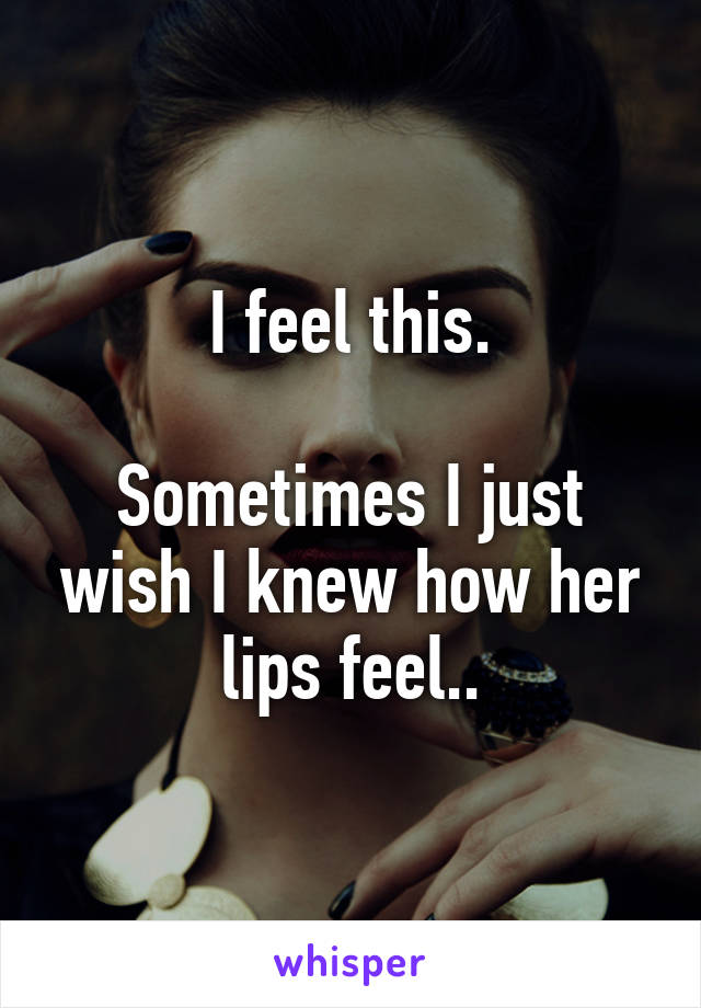 I feel this.

Sometimes I just wish I knew how her lips feel..