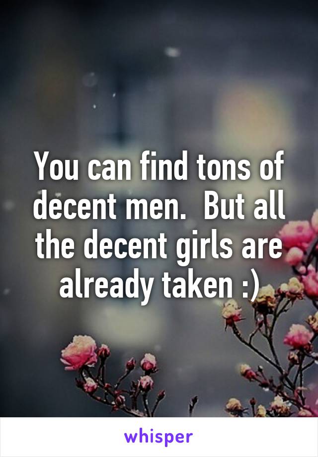 You can find tons of decent men.  But all the decent girls are already taken :)