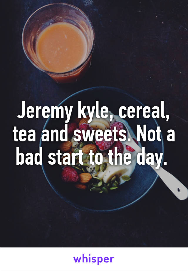 Jeremy kyle, cereal, tea and sweets. Not a bad start to the day. 