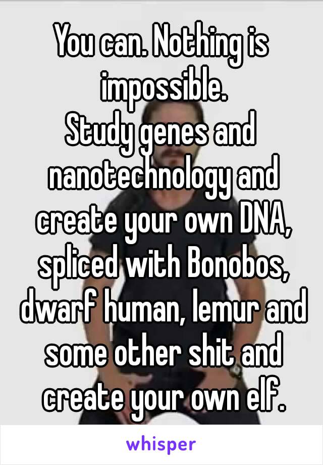 You can. Nothing is impossible.
Study genes and nanotechnology and create your own DNA, spliced with Bonobos, dwarf human, lemur and some other shit and create your own elf.