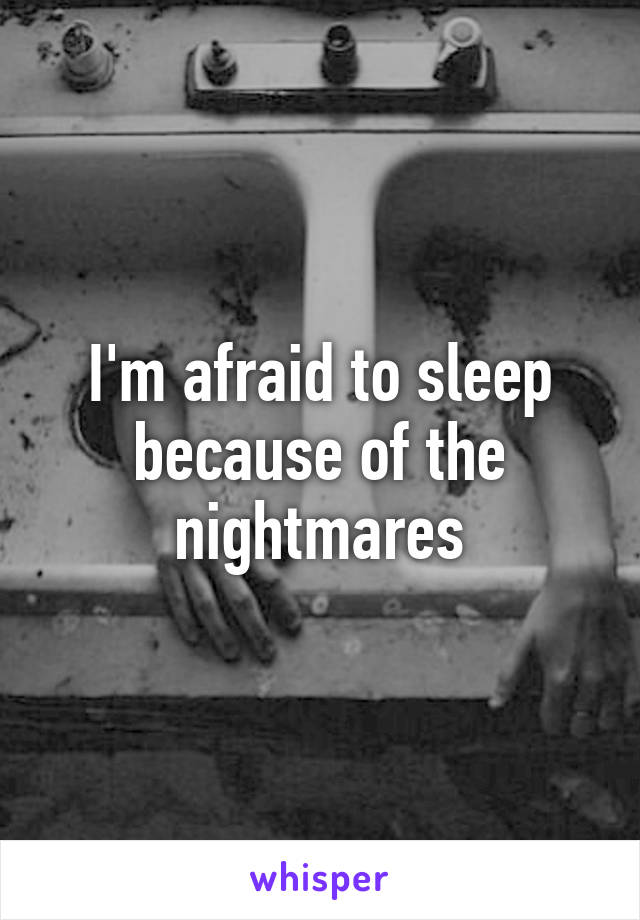 I'm afraid to sleep because of the nightmares