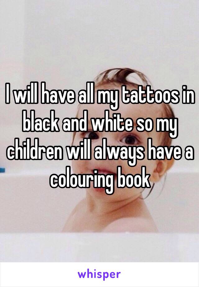 I will have all my tattoos in black and white so my children will always have a colouring book 