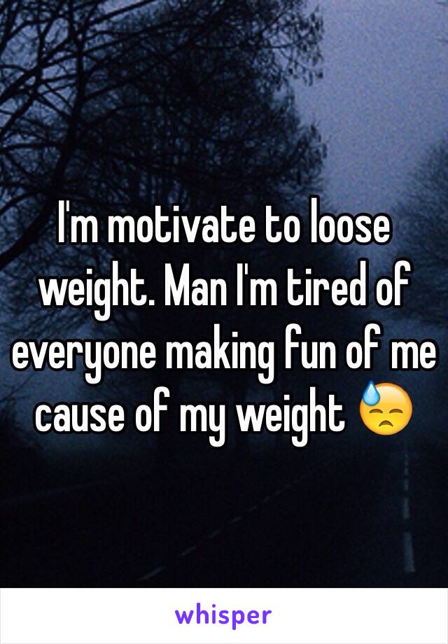 I'm motivate to loose weight. Man I'm tired of everyone making fun of me cause of my weight 😓