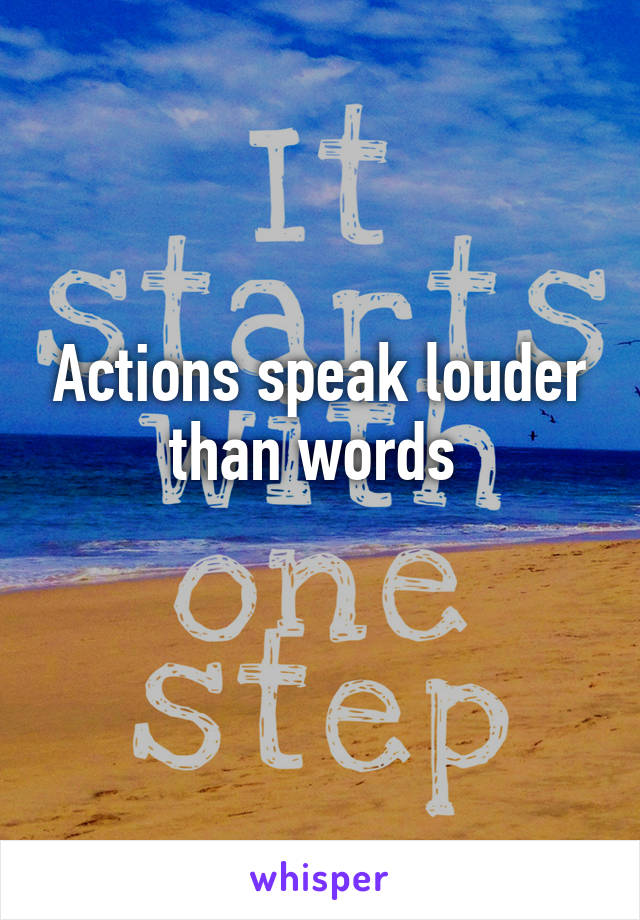 Actions speak louder than words 
