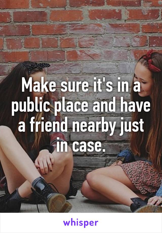 Make sure it's in a public place and have a friend nearby just in case.