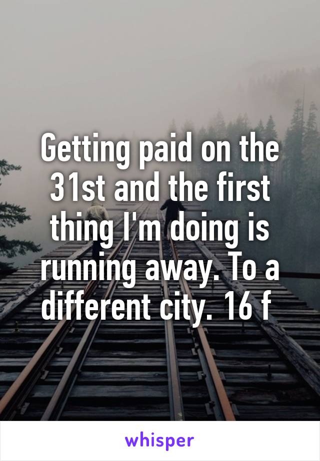 Getting paid on the 31st and the first thing I'm doing is running away. To a different city. 16 f 