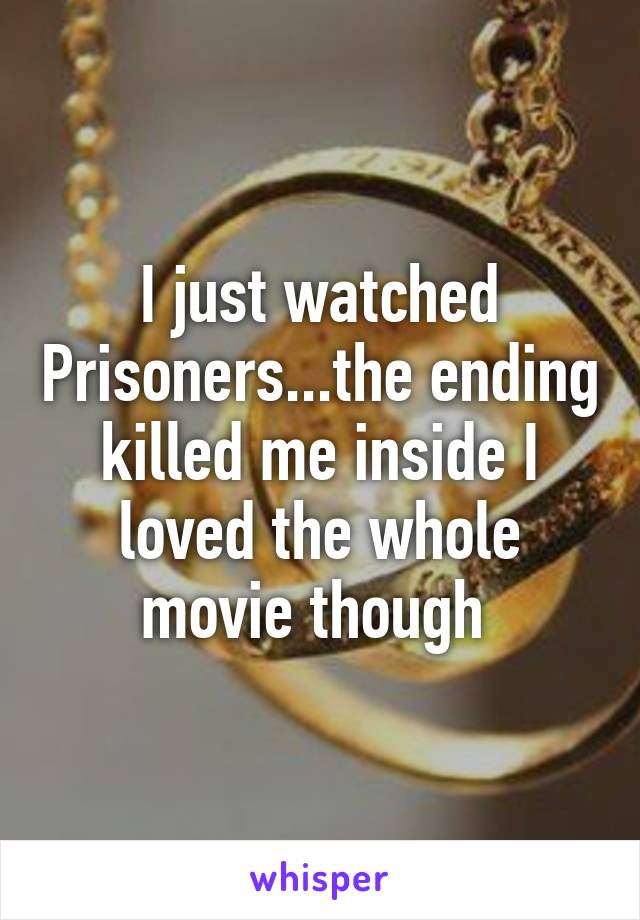 I just watched Prisoners...the ending killed me inside I loved the whole movie though 