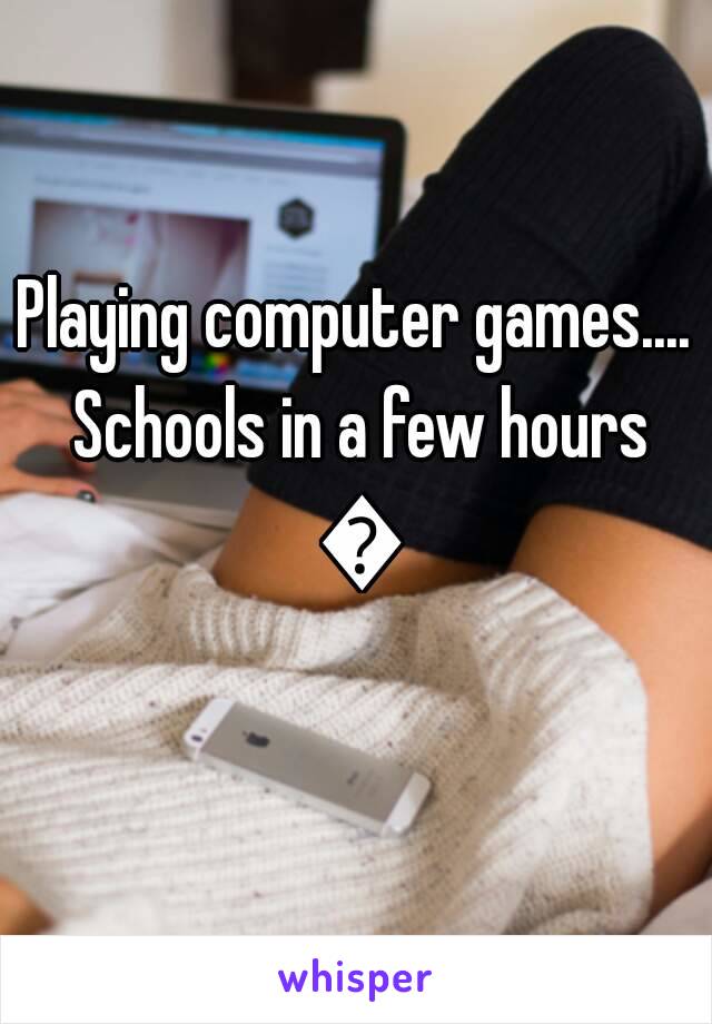 Playing computer games.... Schools in a few hours 😖