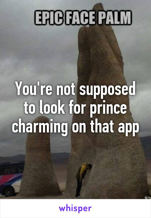 You're not supposed to look for prince charming on that app