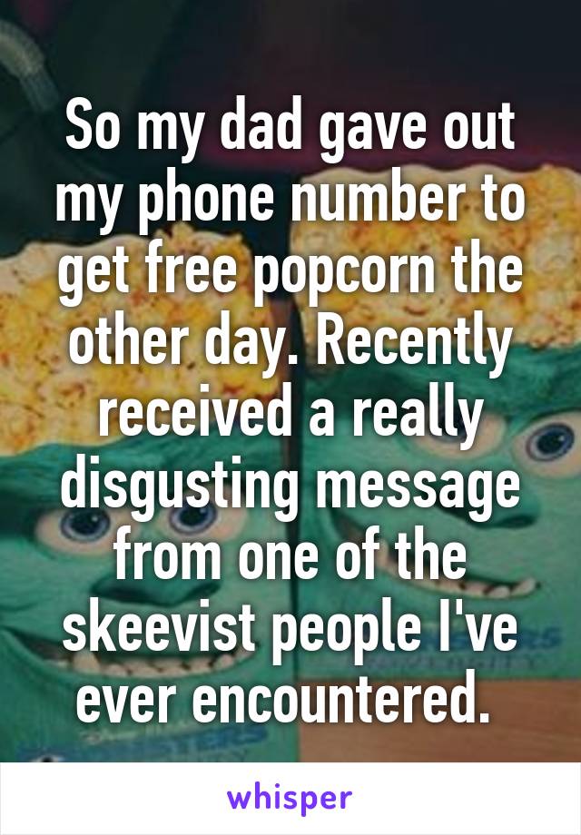 So my dad gave out my phone number to get free popcorn the other day. Recently received a really disgusting message from one of the skeevist people I've ever encountered. 