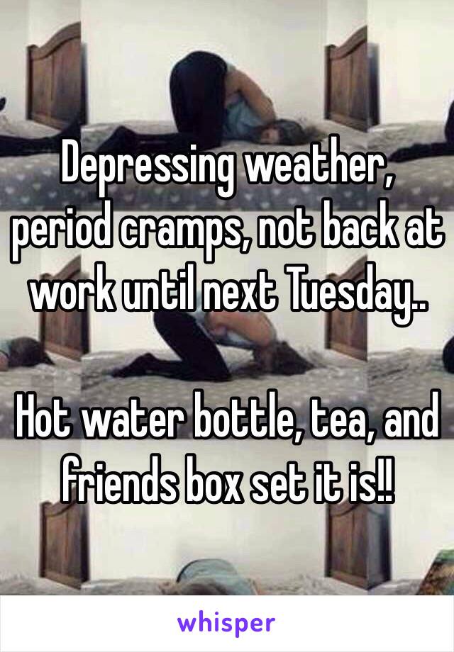 Depressing weather, period cramps, not back at work until next Tuesday..

Hot water bottle, tea, and friends box set it is!! 