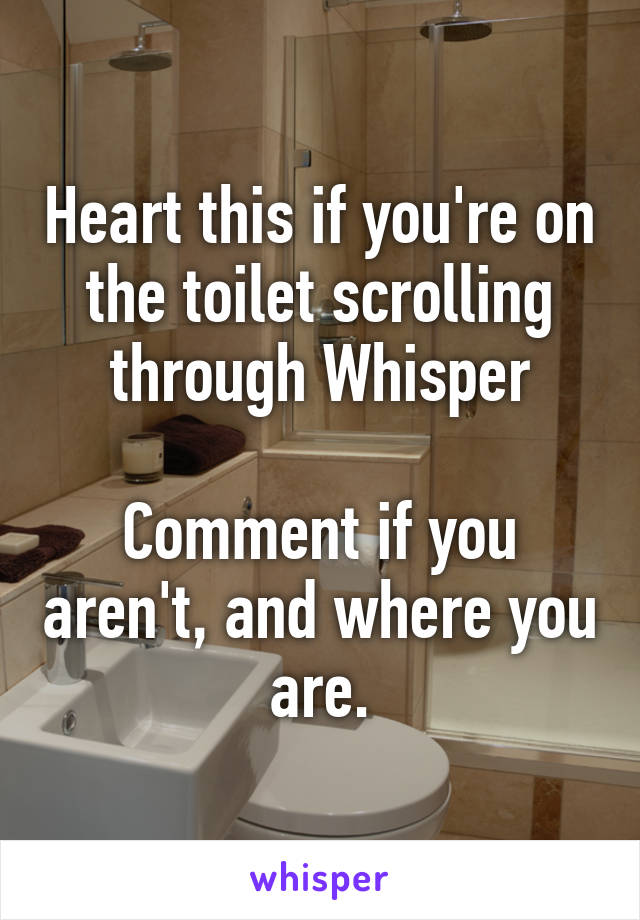 Heart this if you're on the toilet scrolling through Whisper

Comment if you aren't, and where you are.