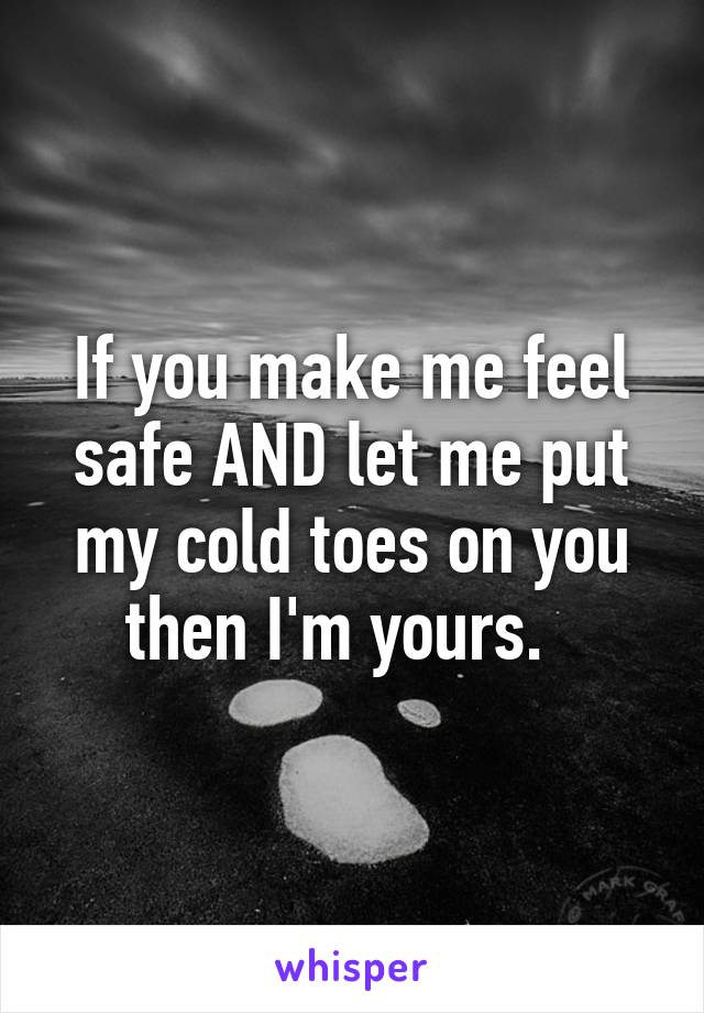 If you make me feel safe AND let me put my cold toes on you then I'm yours.  