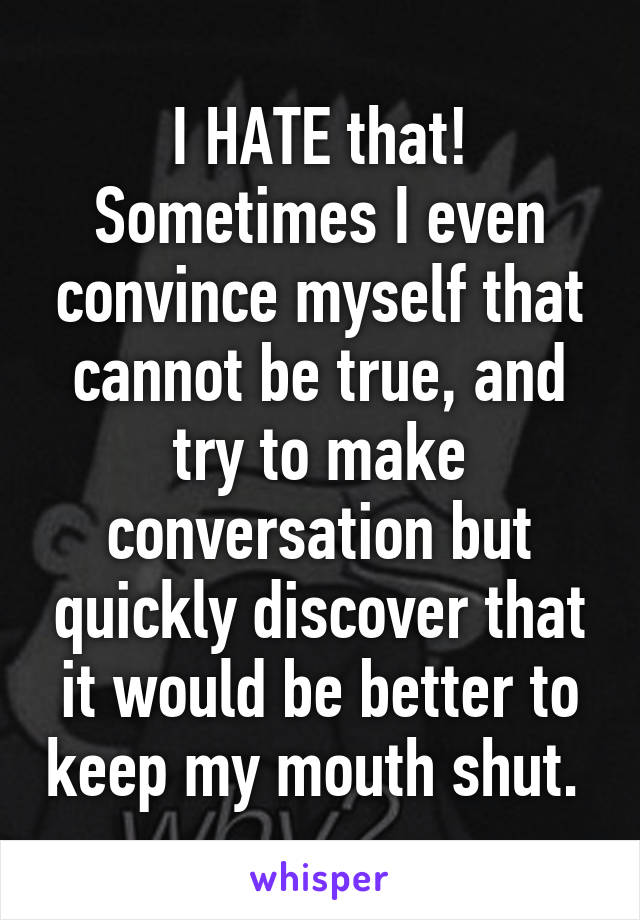 I HATE that! Sometimes I even convince myself that cannot be true, and try to make conversation but quickly discover that it would be better to keep my mouth shut. 