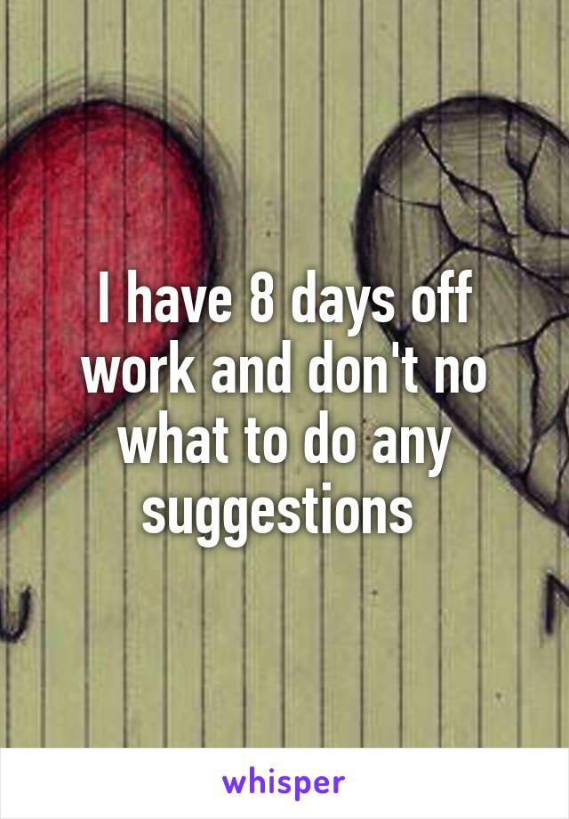 I have 8 days off work and don't no what to do any suggestions 