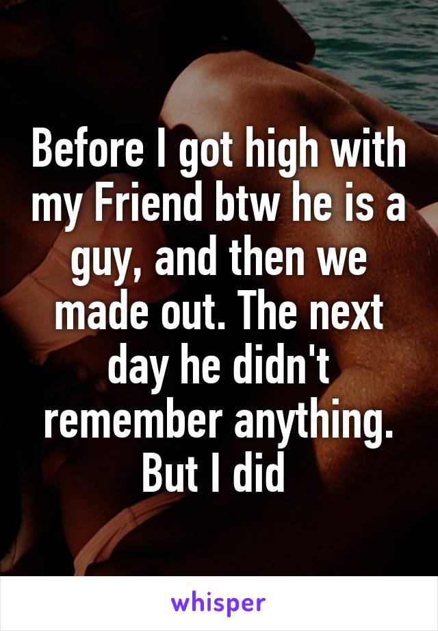 Before I got high with my Friend btw he is a guy, and then we made out. The next day he didn't remember anything. But I did 