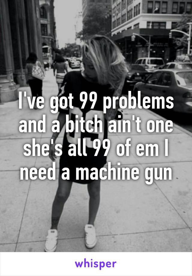 I've got 99 problems and a bitch ain't one she's all 99 of em I need a machine gun